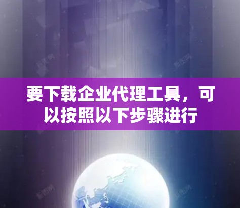 要下载企业代理工具，可以按照以下步骤进行