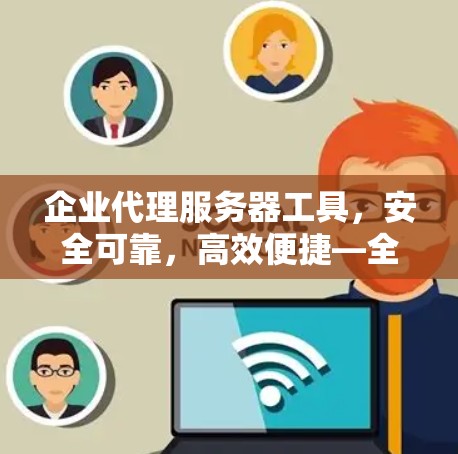 企业代理服务器工具，安全可靠，高效便捷—全面覆盖企业需求