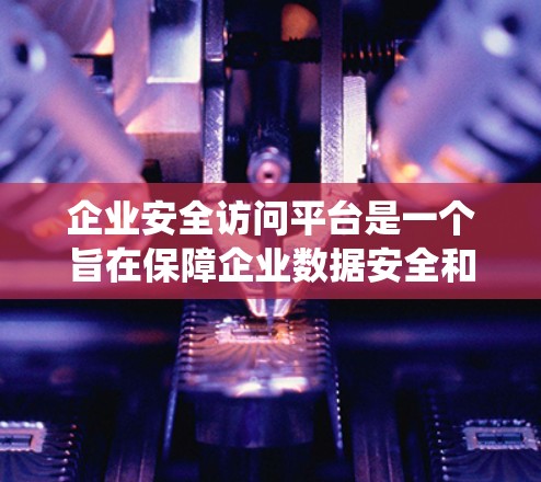 企业安全访问平台是一个旨在保障企业数据安全和用户隐私的系统。它通过多种措施确保用户访问企业数据时的合法性和安全性。以下是对该平台功能的详细总结