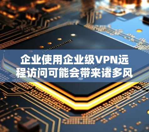 企业使用企业级VPN远程访问可能会带来诸多风险，以下是对可能影响的详细分析