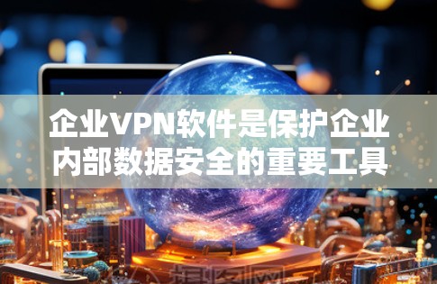 企业VPN软件是保护企业内部数据安全的重要工具，帮助企业在不同国际和地区之间保持数据加密，防止数据泄露。以下是对企业VPN软件的详细分析和推荐