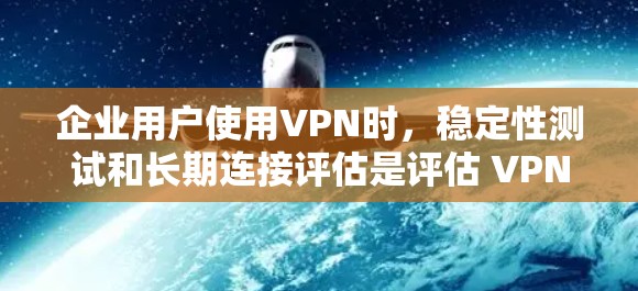 企业用户使用VPN时，稳定性测试和长期连接评估是评估 VPN 稳定性和长期使用性能的关键环节。以下是详细的分析和建议