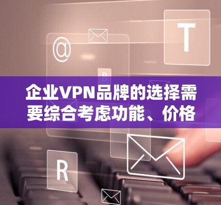 企业VPN品牌的选择需要综合考虑功能、价格和安全性等多个方面。以下是对几个主要企业VPN品牌的比较和评估，帮助您更好地选择适合您的品牌