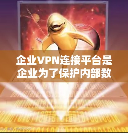 企业VPN连接平台是企业为了保护内部数据安全而使用的网络服务。以下是一些适合企业使用的平台，以及它们的优缺点分析