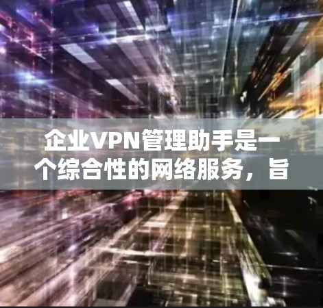 企业VPN管理助手是一个综合性的网络服务，旨在帮助企业在数据传输和通信中保持安全和隐私。以下是对该工具的详细分析和总结