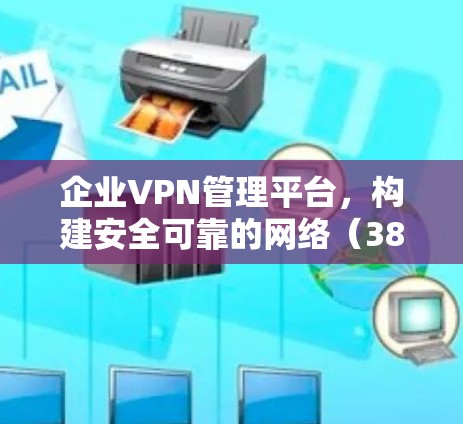 企业VPN管理平台，构建安全可靠的网络（38个字）