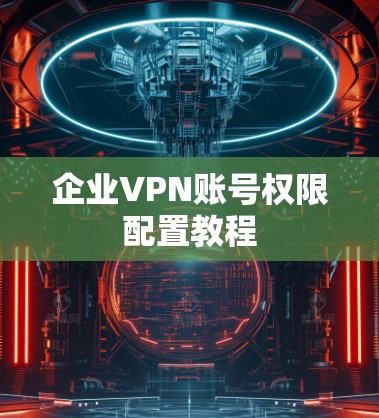 企业VPN账号权限配置教程