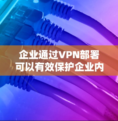 企业通过VPN部署可以有效保护企业内部数据的安全性，同时让企业外部的数据也能安全访问。以下是企业实施企业VPN的具体步骤