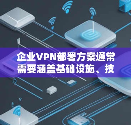 企业VPN部署方案通常需要涵盖基础设施、技术实现、内容管理以及运营管理等多个方面。以下是一个详细的 VPN 部署方案，涵盖从选择合适的 VPN 服务到部署和管理的关键步骤