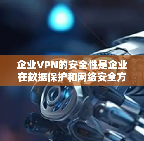 企业VPN的安全性是企业在数据保护和网络安全方面的重要组成部分，涉及多个关键功能和因素。以下是对企业VPN安全性的详细分析，重点从技术、合规、隐私保护和品牌功能等方面进行探讨，并提出解决方案