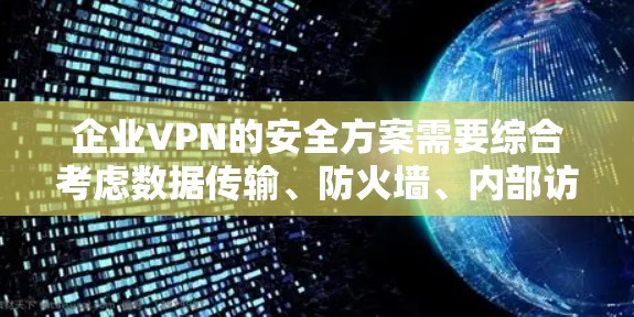 企业VPN的安全方案需要综合考虑数据传输、防火墙、内部访问控制、数据备份和合规措施等多个方面。以下是一个详细的VPN安全方案框架