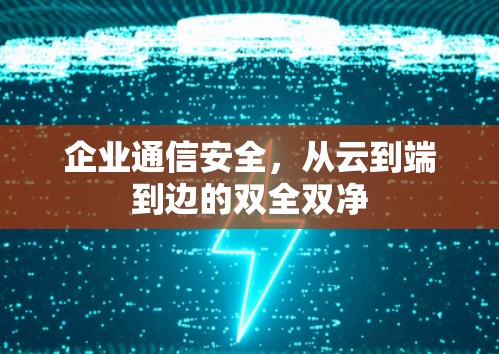 企业通信安全，从云到端到边的双全双净