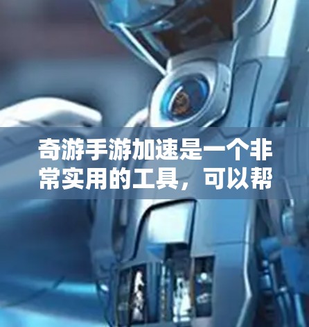 奇游手游加速是一个非常实用的工具，可以帮助你在手机游戏中更好地体验。以下是一些详细的步骤和方法