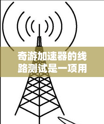 奇游加速器的线路测试是一项用于评估该加速器在不同网络架构和连接方式下的性能的实验。以下是对奇游加速器线路测试的详细指导