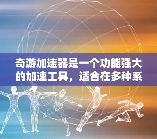 奇游加速器是一个功能强大的加速工具，适合在多种系统上使用。以下是基于您的问题，提供逐步的解决方案和学习建议