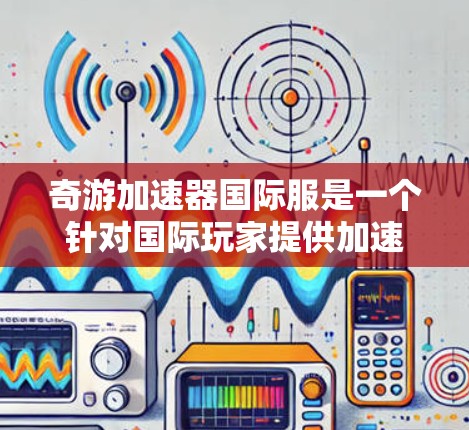奇游加速器国际服是一个针对国际玩家提供加速和同步功能的加速器，涵盖预装加速器、缓存缓存加速等多种方式，帮助提升游戏体验。以下是其主要功能和特点的详细说明