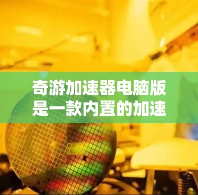 奇游加速器电脑版是一款内置的加速器软件，帮助用户提升电脑性能，优化游戏体验。以下是详细的使用指南