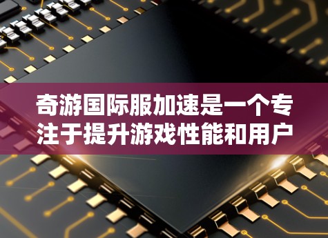奇游国际服加速是一个专注于提升游戏性能和用户体验的平台，旨在为用户提供更快、更稳定的游戏体验。以下是对该平台的详细分析