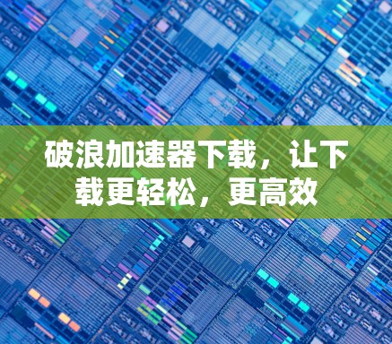 破浪加速器下载，让下载更轻松，更高效