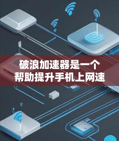 破浪加速器是一个帮助提升手机上网速度的工具，主要功能包括缓存优化、网络优化和缓存管理。以下是使用破浪加速器的详细步骤和技巧