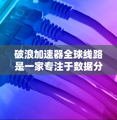 破浪加速器全球线路是一家专注于数据分析和人工智能领域的加速器公司，旨在为用户提供高效、准确的数据处理解决方案。以下是对该公司的详细介绍